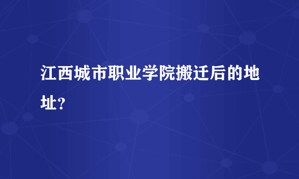 江西城市职业学院搬迁后的地址？