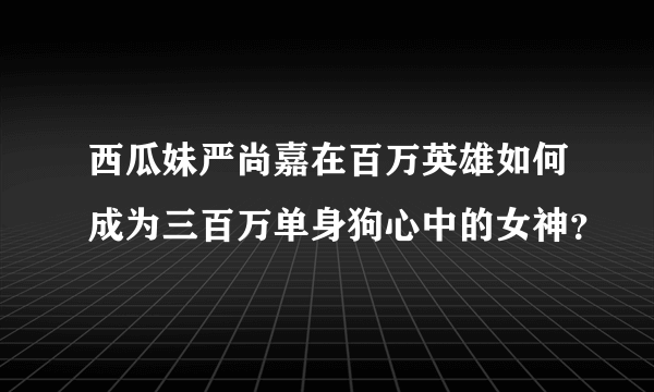 西瓜妹严尚嘉在百万英雄如何成为三百万单身狗心中的女神？