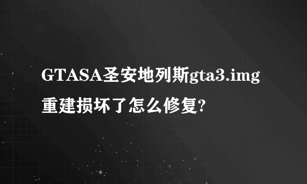 GTASA圣安地列斯gta3.img重建损坏了怎么修复?