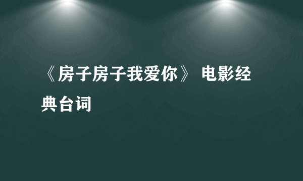 《房子房子我爱你》 电影经典台词