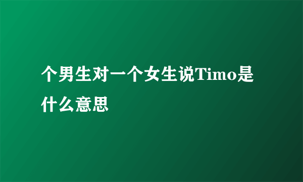 个男生对一个女生说Timo是什么意思