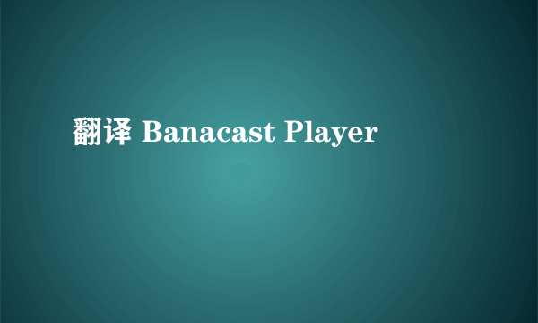 翻译 Banacast Player