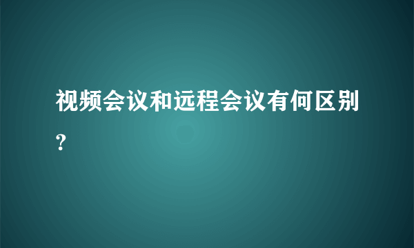 视频会议和远程会议有何区别?