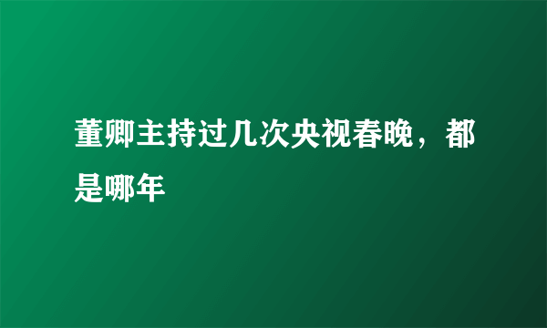 董卿主持过几次央视春晚，都是哪年