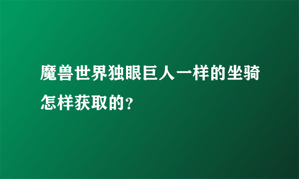 魔兽世界独眼巨人一样的坐骑怎样获取的？