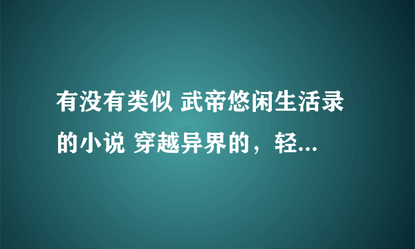 有没有类似 武帝悠闲生活录 的小说 穿越异界的，轻松幽默的