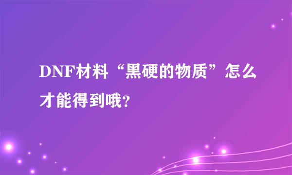 DNF材料“黑硬的物质”怎么才能得到哦？