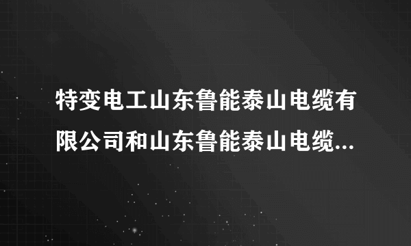 特变电工山东鲁能泰山电缆有限公司和山东鲁能泰山电缆股份有限公司是不是一个公司？哪个更好一些？