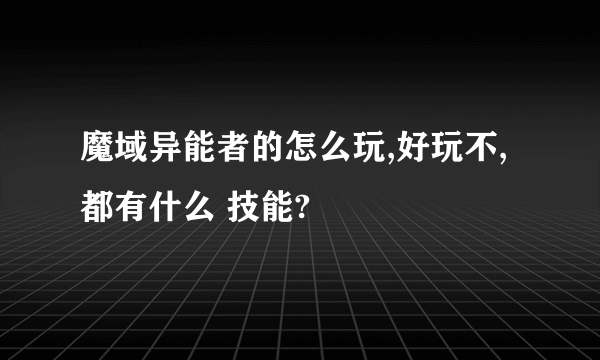 魔域异能者的怎么玩,好玩不,都有什么 技能?