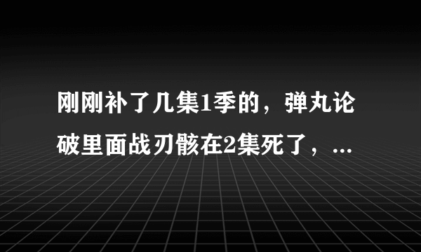 刚刚补了几集1季的，弹丸论破里面战刃骸在2集死了，为什么绝望篇还有