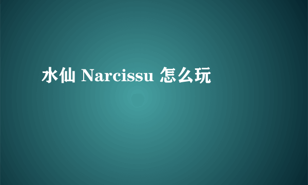 水仙 Narcissu 怎么玩