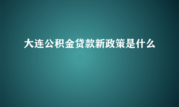 大连公积金贷款新政策是什么