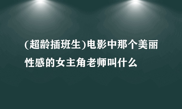 (超龄插班生)电影中那个美丽性感的女主角老师叫什么