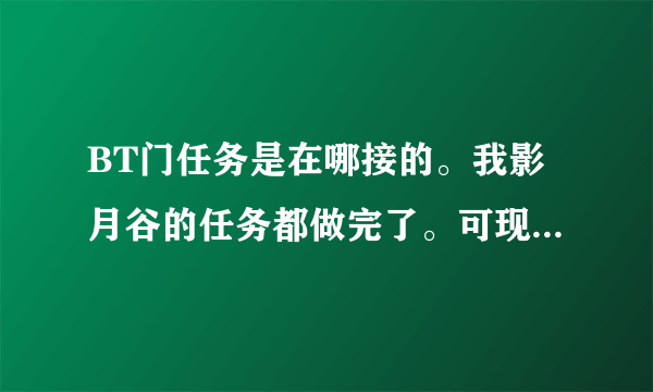 BT门任务是在哪接的。我影月谷的任务都做完了。可现在没有BT的门任务接？