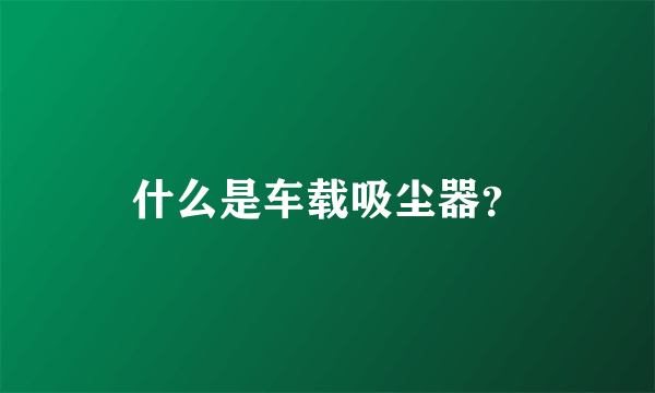 什么是车载吸尘器？