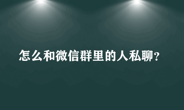 怎么和微信群里的人私聊？