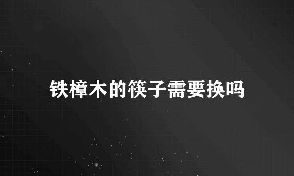 铁樟木的筷子需要换吗