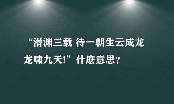 “潜渊三载 待一朝生云成龙 龙啸九天!”什麽意思？