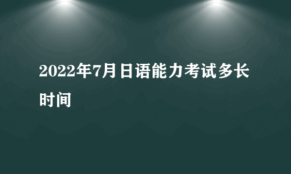 2022年7月日语能力考试多长时间