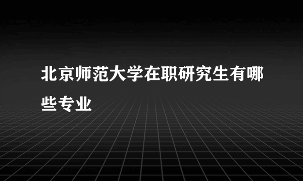 北京师范大学在职研究生有哪些专业