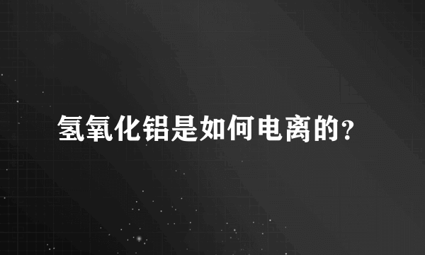 氢氧化铝是如何电离的？