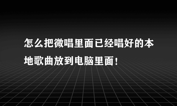 怎么把微唱里面已经唱好的本地歌曲放到电脑里面！