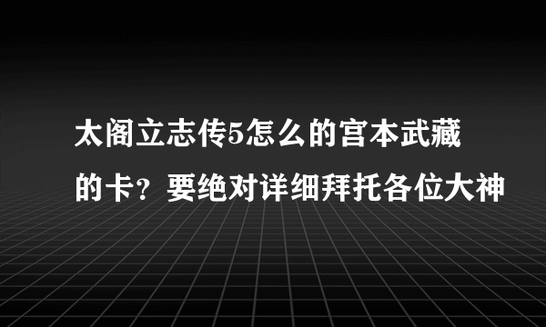 太阁立志传5怎么的宫本武藏的卡？要绝对详细拜托各位大神