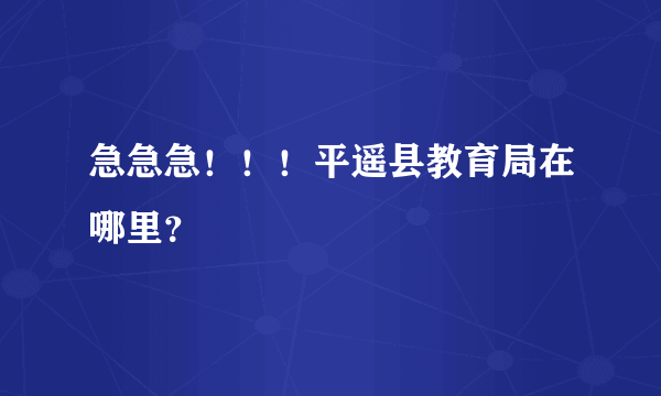 急急急！！！平遥县教育局在哪里？