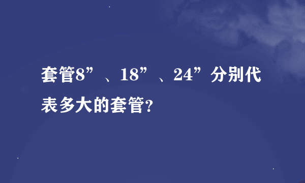 套管8”、18”、24”分别代表多大的套管？