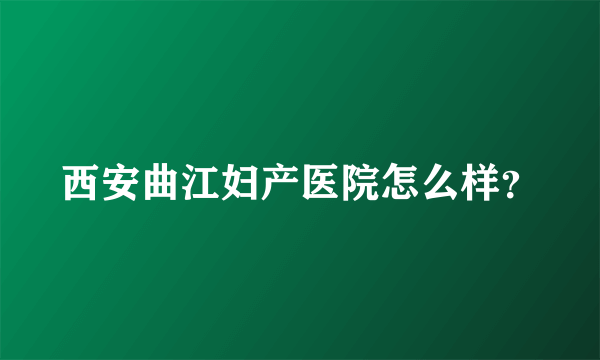 西安曲江妇产医院怎么样？