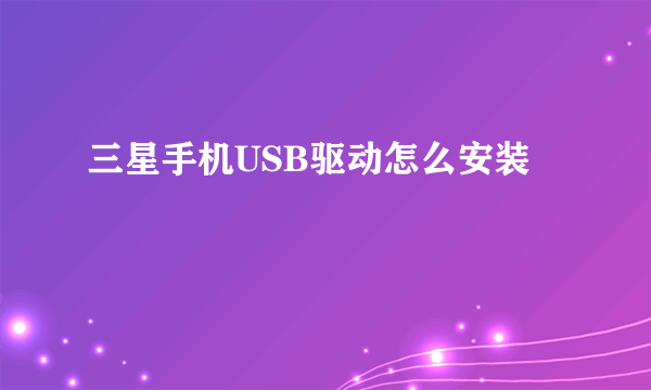 三星手机USB驱动怎么安装