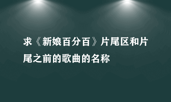 求《新娘百分百》片尾区和片尾之前的歌曲的名称