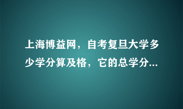 上海博益网，自考复旦大学多少学分算及格，它的总学分又是多少，难度大不大，还有怎样报考