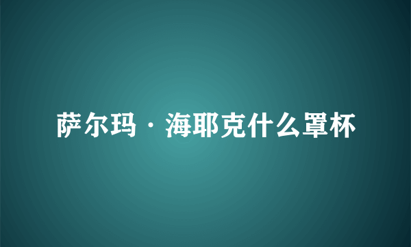 萨尔玛·海耶克什么罩杯