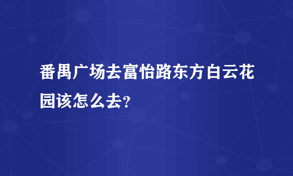 番禺广场去富怡路东方白云花园该怎么去？