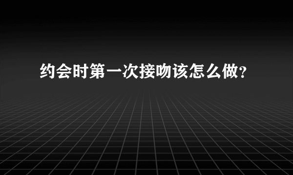 约会时第一次接吻该怎么做？