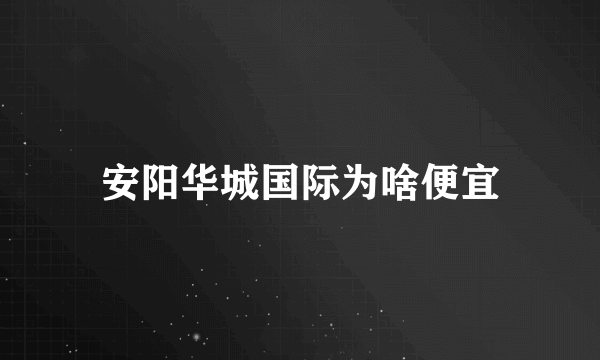 安阳华城国际为啥便宜