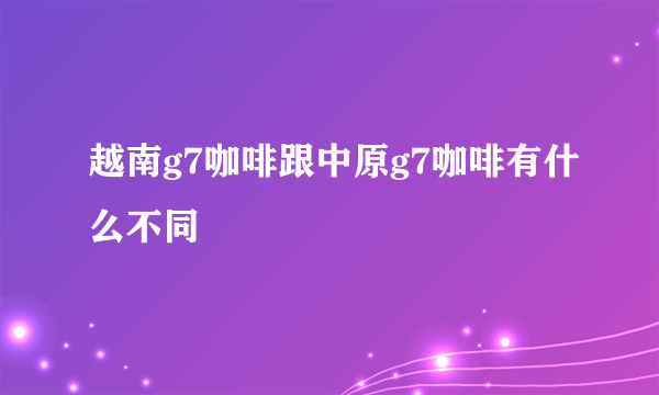 越南g7咖啡跟中原g7咖啡有什么不同