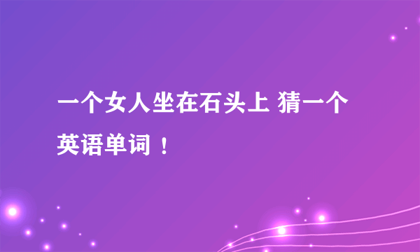 一个女人坐在石头上 猜一个英语单词 ！