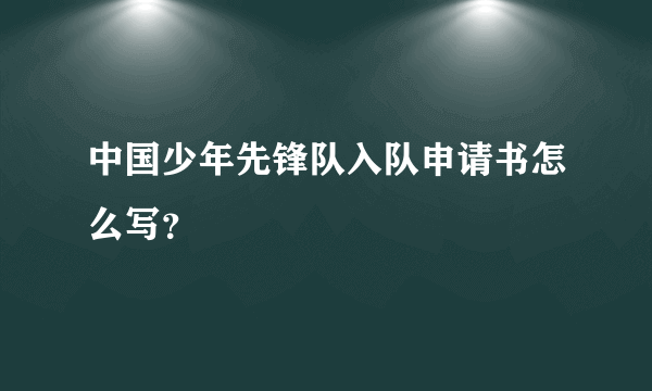 中国少年先锋队入队申请书怎么写？