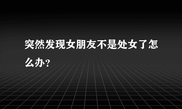 突然发现女朋友不是处女了怎么办？