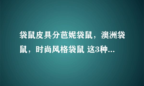 袋鼠皮具分芭妮袋鼠，澳洲袋鼠，时尚风格袋鼠 这3种哪个好点！ 在国内更能让人接受？属于那种类型档次？