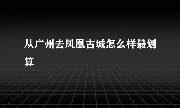 从广州去凤凰古城怎么样最划算