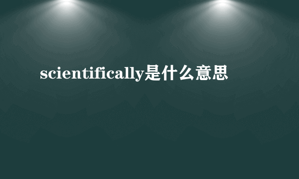 scientifically是什么意思