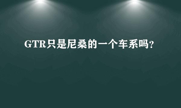 GTR只是尼桑的一个车系吗？