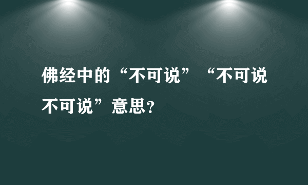 佛经中的“不可说”“不可说不可说”意思？