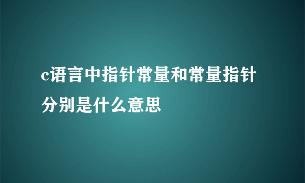 c语言中指针常量和常量指针分别是什么意思