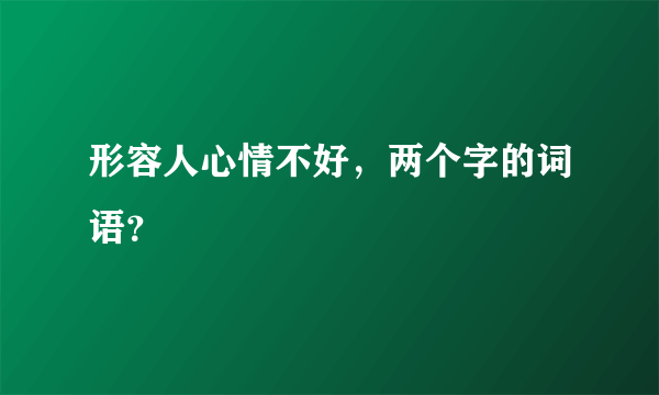 形容人心情不好，两个字的词语？