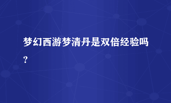 梦幻西游梦清丹是双倍经验吗？