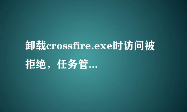 卸载crossfire.exe时访问被拒绝，任务管理器进程里也没，改咋办？